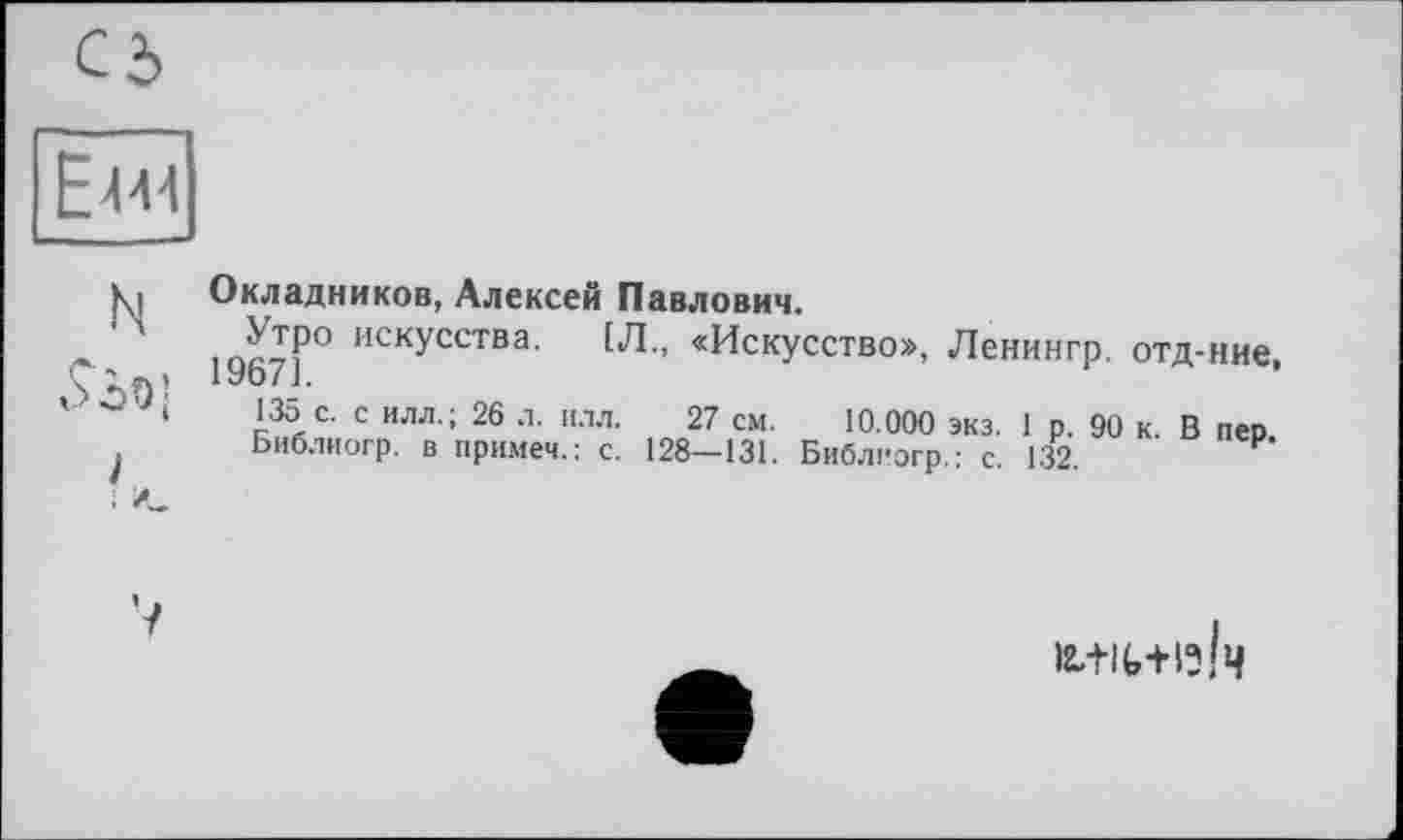 ﻿ЇМ
N
і
I 'Л
Окладников, Алексей Павлович.
to«-??° ИСКУССТВа- > «Искусство», Ленингр. отд-ние, 1Уо7 J.
135 с. с илл.; 26 л. илл. 27 см. 10.000 экз. 1 р. 90 к. В пер
Библиогр. в примем. : с. 128—131. Библпогр.: с. 132.	₽
IMU+I3J4